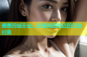 德惠同城平台，快速找到附近的约会对象