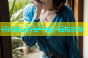 邻近美女约会平台，轻松交友