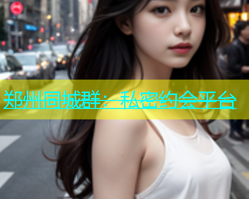 郑州同城群：私密约会平台  第1张