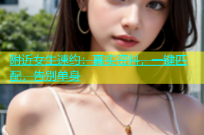 附近女生速约：真实资料，一键匹配，告别单身