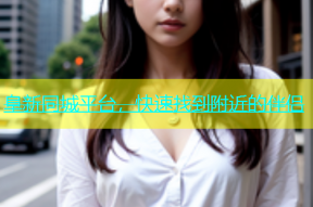 阜新同城平台，快速找到附近的伴侣