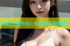 附近约会平台，轻松遇见新朋友