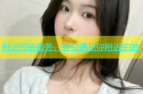 附近约会服务，轻松遇见你附近的她