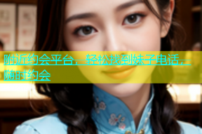 附近约会平台，轻松找到妹子电话，随时约会