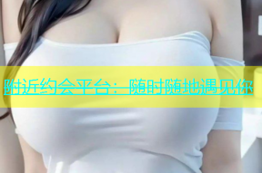 附近约会平台：随时随地遇见你
