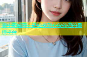 阆中同城网：轻松找到心仪伴侣的最佳平台