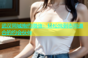 武汉同城炮约微信：轻松找到志同道合的约会伙伴