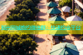 郑州同城炮约微信群：快速约会平台