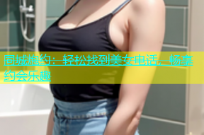 同城炮约：轻松找到美女电话，畅享约会乐趣