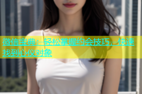 微信宝典：轻松掌握约会技巧，快速找到心仪对象