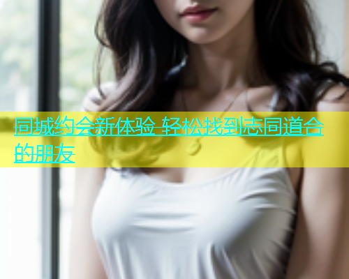 同城约会新体验 轻松找到志同道合的朋友  第2张