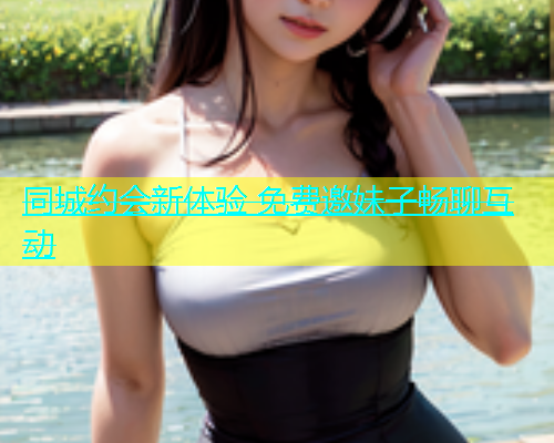 同城约会新体验 免费邀妹子畅聊互动  第2张