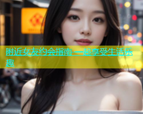 附近女友约会指南 一起享受生活乐趣  第1张