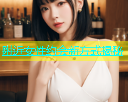 附近女性约会新方式揭秘  第1张