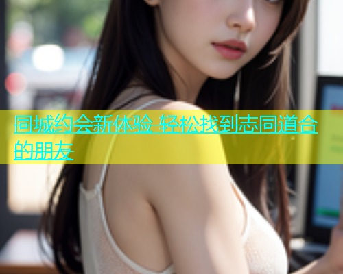 同城约会新体验 轻松找到志同道合的朋友  第2张