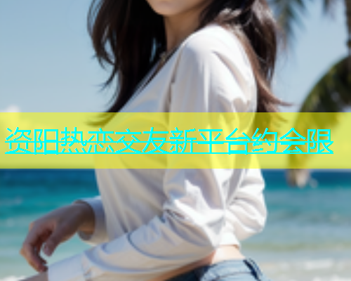 资阳热恋交友新平台约会限  第2张