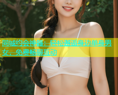 同城约会神器：轻松邂逅身边单身男女，免费畅聊互动  第2张