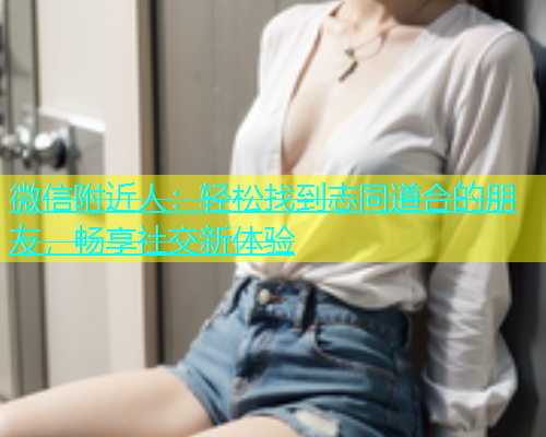 微信附近人：轻松找到志同道合的朋友，畅享社交新体验  第2张