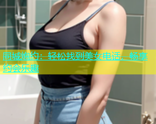 同城炮约：轻松找到美女电话，畅享约会乐趣  第1张