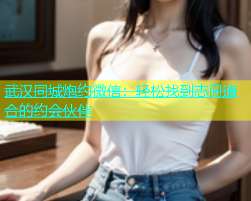 武汉同城炮约微信：轻松找到志同道合的约会伙伴  第1张