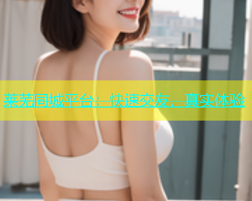 莱芜同城平台：快速交友，真实体验  第1张