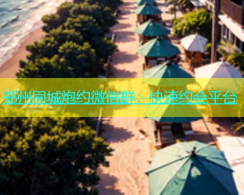 郑州同城炮约微信群：快速约会平台  第1张