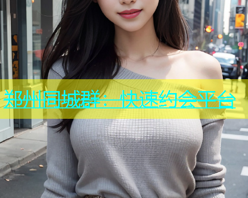 郑州同城群：快速约会平台  第1张