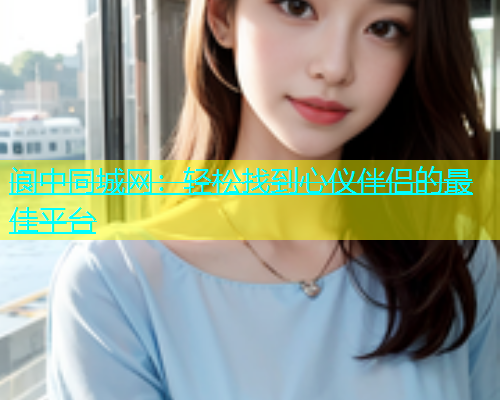 阆中同城网：轻松找到心仪伴侣的最佳平台  第1张