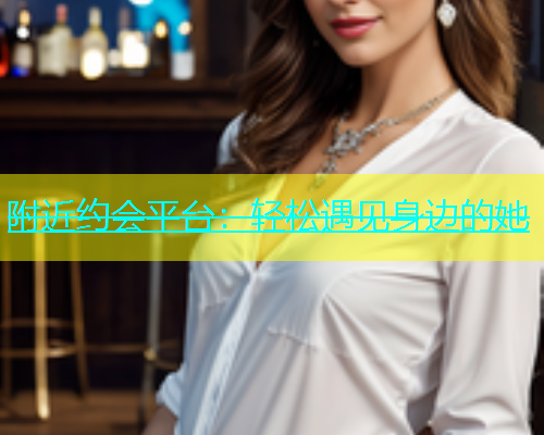 附近约会平台：轻松遇见身边的她  第1张