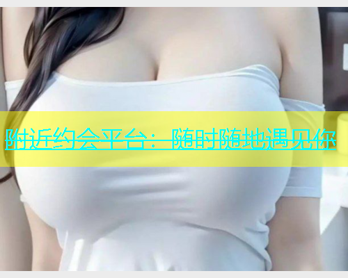 附近约会平台：随时随地遇见你  第1张