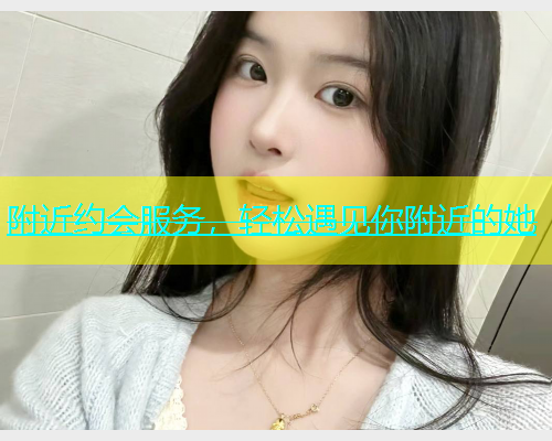 附近约会服务，轻松遇见你附近的她  第1张
