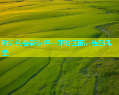 附近约会新选择：即时匹配，告别孤单  第2张