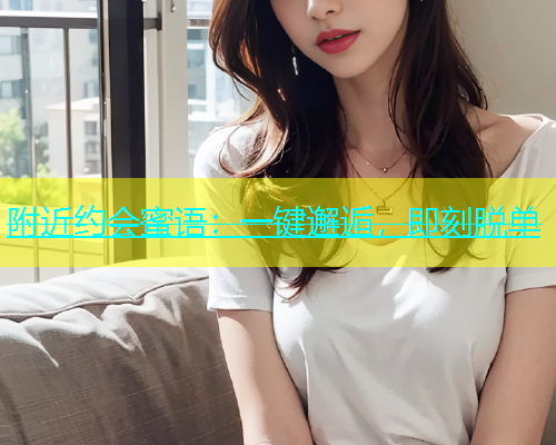 附近约会蜜语：一键邂逅，即刻脱单  第1张