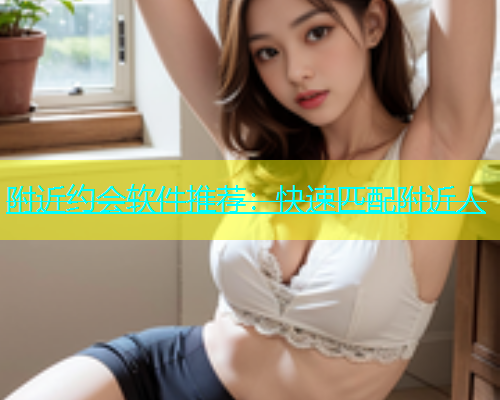附近约会软件推荐：快速匹配附近人  第1张
